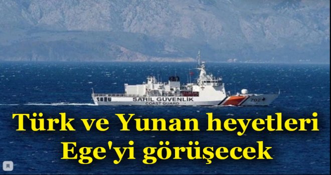Türk ve Yunan heyetleri Ege'yi görüşecek