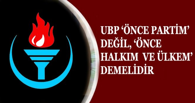 UBP ‘ÖNCE PARTİM’ DEĞİL, ‘ÖNCE HALKIM VE ÜLKEM’ DEMELİDİR