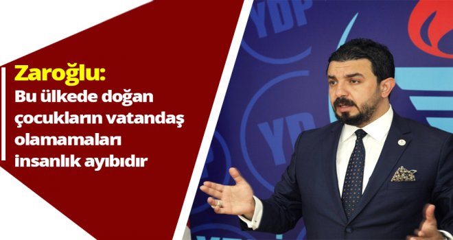 Zaroğlu:Bu ülkede doğan çocukların vatandaş olamamaları insanlık ayıbıdır